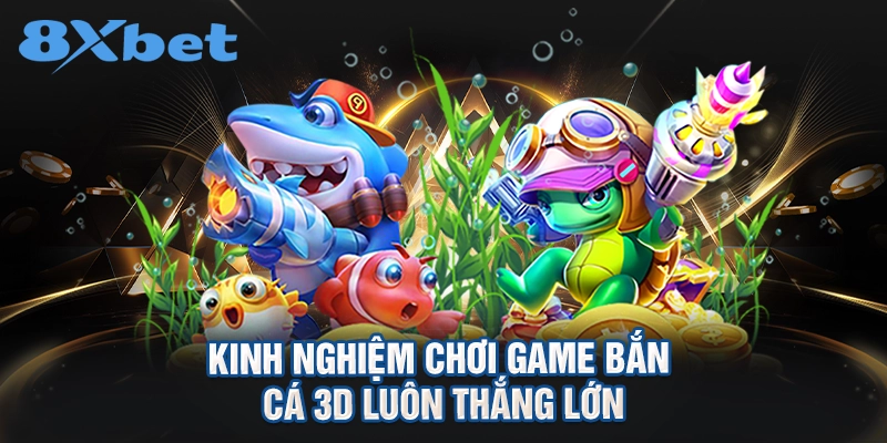 Kinh nghiệm chơi game bắn cá 3D luôn thắng lớn