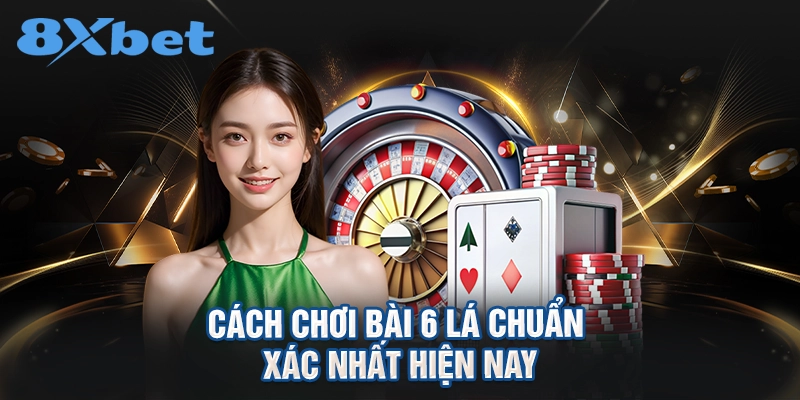 cách chơi bài 6 lá chuẩn xác nhất hiện nay