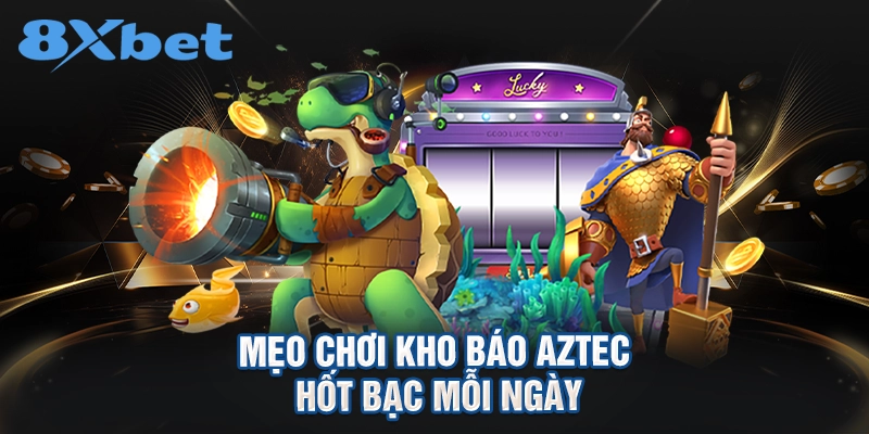 mẹo chơi Kho báo Aztec hốt bạc mỗi ngày